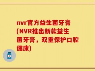 nvr官方益生菌牙膏(NVR推出新款益生菌牙膏，双重保护口腔健康)