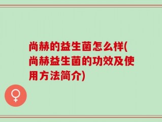 尚赫的益生菌怎么样(尚赫益生菌的功效及使用方法简介)