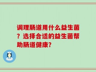 调理肠道用什么益生菌？选择合适的益生菌帮助肠道健康？