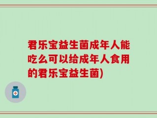 君乐宝益生菌成年人能吃么可以给成年人食用的君乐宝益生菌)