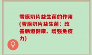 雪原奶片益生菌的作用(雪原奶片益生菌：改善肠道健康、增强免疫力)
