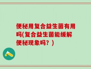 便秘用复合益生菌有用吗(复合益生菌能缓解便秘现象吗？)