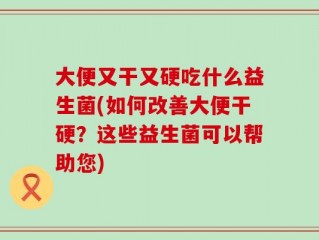 大便又干又硬吃什么益生菌(如何改善大便干硬？这些益生菌可以帮助您)