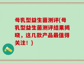母乳型益生菌测评(母乳型益生菌测评结果揭晓，这几款产品最值得关注！)