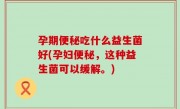 孕期便秘吃什么益生菌好(孕妇便秘，这种益生菌可以缓解。)