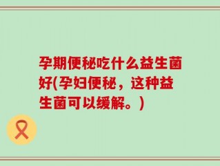 孕期便秘吃什么益生菌好(孕妇便秘，这种益生菌可以缓解。)