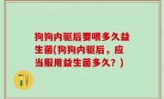 狗狗内驱后要喂多久益生菌(狗狗内驱后，应当服用益生菌多久？)