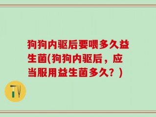 狗狗内驱后要喂多久益生菌(狗狗内驱后，应当服用益生菌多久？)
