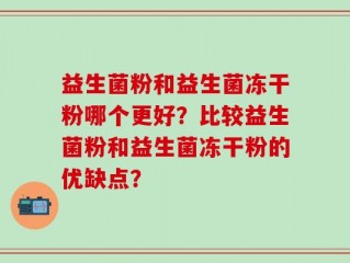 益生菌粉和益生菌冻干粉哪个更好？比较益生菌粉和益生菌冻干粉的优缺点？