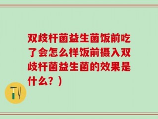 双歧杆菌益生菌饭前吃了会怎么样饭前摄入双歧杆菌益生菌的效果是什么？)