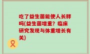 吃了益生菌能使人长胖吗(益生菌增重？临床研究发现与体重增长有关)