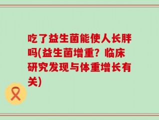吃了益生菌能使人长胖吗(益生菌增重？临床研究发现与体重增长有关)