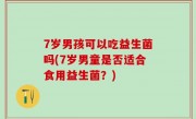 7岁男孩可以吃益生菌吗(7岁男童是否适合食用益生菌？)