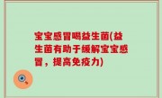 宝宝感冒喝益生菌(益生菌有助于缓解宝宝感冒，提高免疫力)