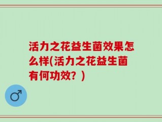 活力之花益生菌效果怎么样(活力之花益生菌有何功效？)