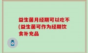 益生菌月经期可以吃不(益生菌可作为经期饮食补充品