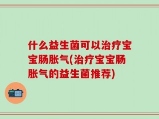 什么益生菌可以治疗宝宝肠胀气(治疗宝宝肠胀气的益生菌推荐)