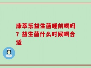康萃乐益生菌睡前喝吗？益生菌什么时候喝合适