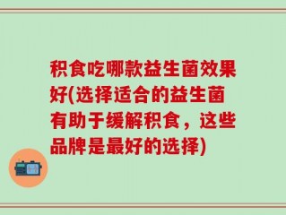 积食吃哪款益生菌效果好(选择适合的益生菌有助于缓解积食，这些品牌是最好的选择)