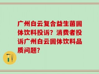广州白云复合益生菌固体饮料投诉？消费者投诉广州白云固体饮料品质问题？