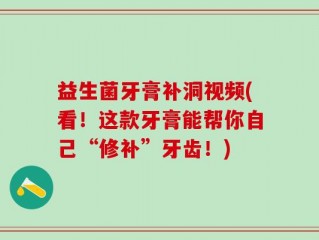 益生菌牙膏补洞视频(看！这款牙膏能帮你自己“修补”牙齿！)