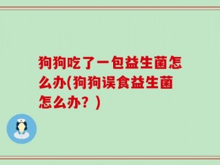 狗狗吃了一包益生菌怎么办(狗狗误食益生菌怎么办？)