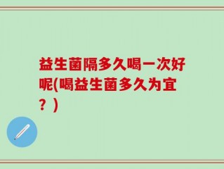 益生菌隔多久喝一次好呢(喝益生菌多久为宜？)