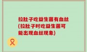 拉肚子吃益生菌有血丝(拉肚子时吃益生菌可能出现血丝现象)