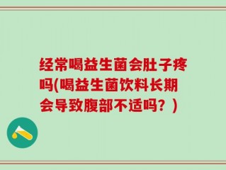 经常喝益生菌会肚子疼吗(喝益生菌饮料长期会导致腹部不适吗？)
