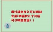 喂过辅食多久可以喝益生菌(喂辅食几个月后可以喝益生菌？)