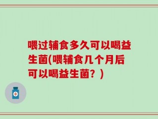 喂过辅食多久可以喝益生菌(喂辅食几个月后可以喝益生菌？)