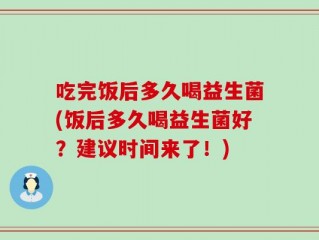 吃完饭后多久喝益生菌(饭后多久喝益生菌好？建议时间来了！)