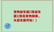 宠物益生菌(i宠益生菌)(提高宠物健康，从益生菌开始！)