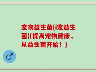 宠物益生菌(i宠益生菌)(提高宠物健康，从益生菌开始！)