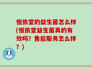 恒依堂的益生菌怎么样(恒依堂益生菌真的有效吗？售后服务怎么样？)