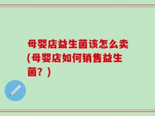 母婴店益生菌该怎么卖(母婴店如何销售益生菌？)