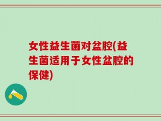 女性益生菌对盆腔(益生菌适用于女性盆腔的保健)