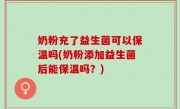 奶粉充了益生菌可以保温吗(奶粉添加益生菌后能保温吗？)