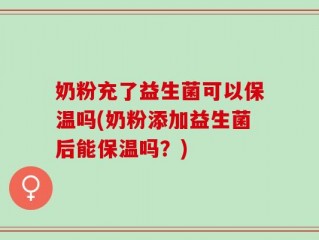 奶粉充了益生菌可以保温吗(奶粉添加益生菌后能保温吗？)