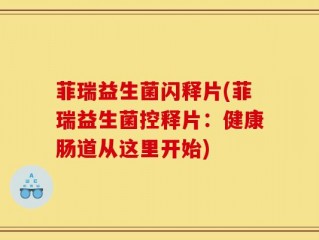 菲瑞益生菌闪释片(菲瑞益生菌控释片：健康肠道从这里开始)