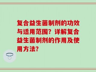 复合益生菌制剂的功效与适用范围？详解复合益生菌制剂的作用及使用方法？