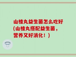 山楂丸益生菌怎么吃好(山楂丸搭配益生菌，营养又好消化！)