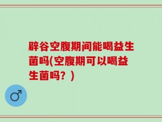辟谷空腹期间能喝益生菌吗(空腹期可以喝益生菌吗？)