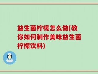 益生菌柠檬怎么做(教你如何制作美味益生菌柠檬饮料)