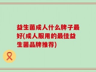 益生菌成人什么牌子最好(成人服用的最佳益生菌品牌推荐)