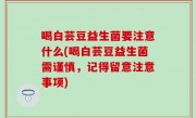 喝白芸豆益生菌要注意什么(喝白芸豆益生菌需谨慎，记得留意注意事项)