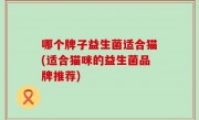 哪个牌子益生菌适合猫(适合猫咪的益生菌品牌推荐)