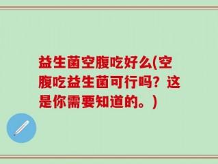 益生菌空腹吃好么(空腹吃益生菌可行吗？这是你需要知道的。)
