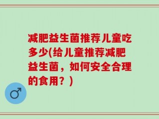 减肥益生菌推荐儿童吃多少(给儿童推荐减肥益生菌，如何安全合理的食用？)