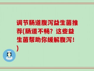 调节肠道腹泻益生菌推荐(肠道不畅？这些益生菌帮助你缓解腹泻！)